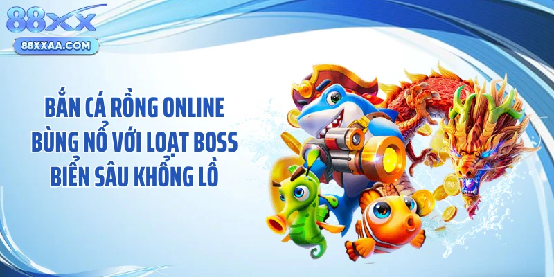 Bắn cá rồng online bùng nổ với loạt boss biển sâu khổng lồ