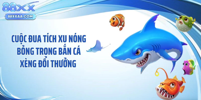 Cuộc đua tích xu nóng bỏng trong bắn cá xèng đổi thưởng