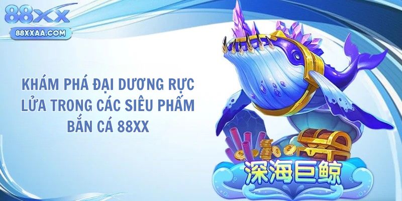 Khám phá đại dương rực lửa trong các siêu phẩm bắn cá 88XX