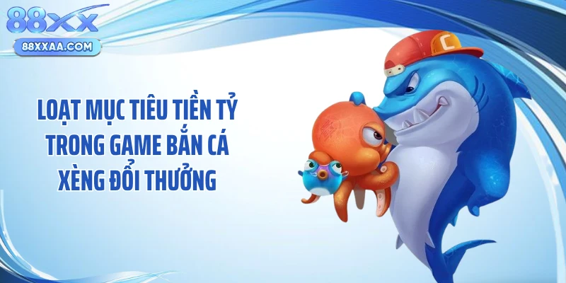 Loạt mục tiêu tiền tỷ trong game bắn cá xèng đổi thưởng